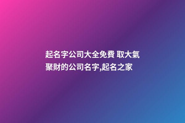 起名字公司大全免費 取大氣聚財的公司名字,起名之家